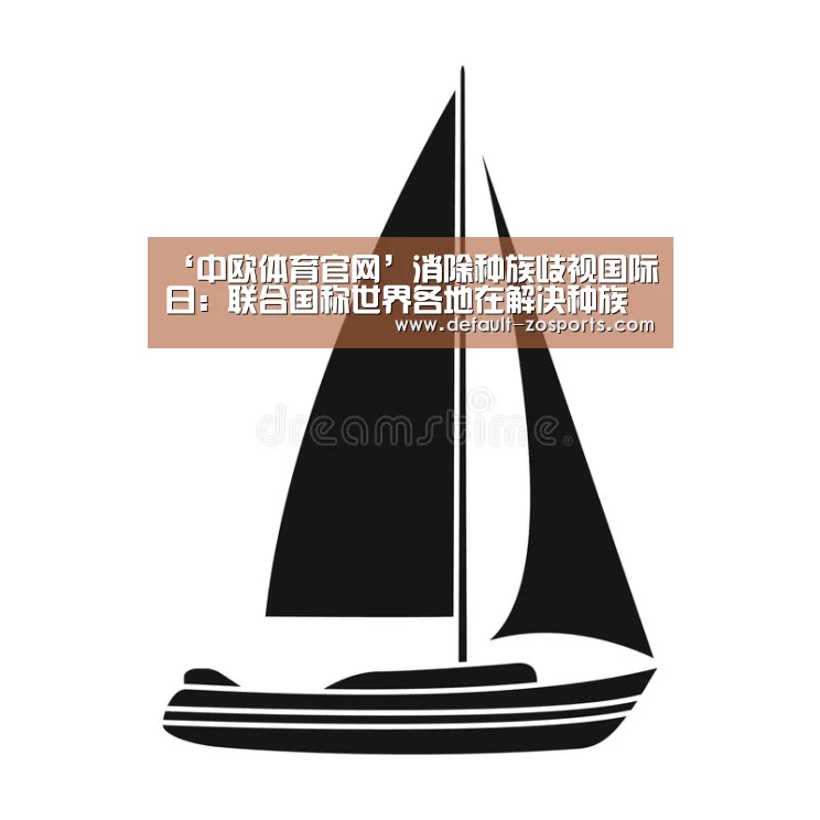 ‘中欧体育官网’消除种族歧视国际日:联合国称世界各地在解决种族主义和仇外心理方面几无进展(图3) 中欧体育