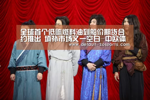 全球首个低硫燃料油到船价期货合约推出 填补市场又一空白-中欧体育官网(图2) zoty体育