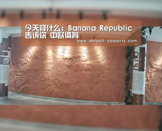 今天穿什么:Banana Republic告诉你_中欧体育(图1) zoty体育