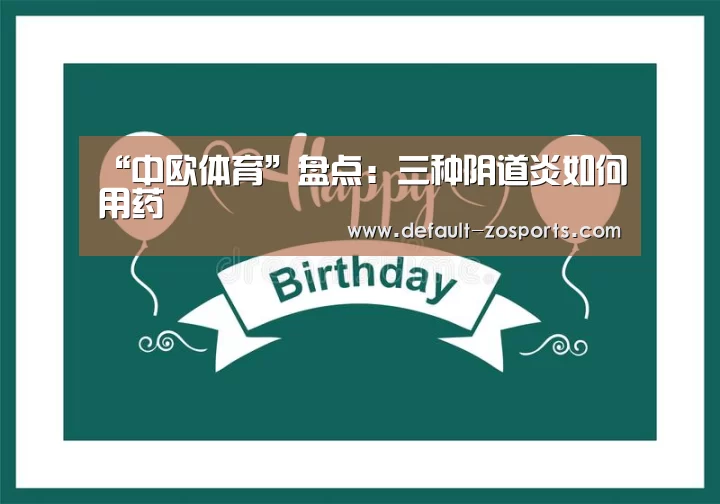 “中欧体育”盘点:三种阴道炎如何用药(图2) zoty体育