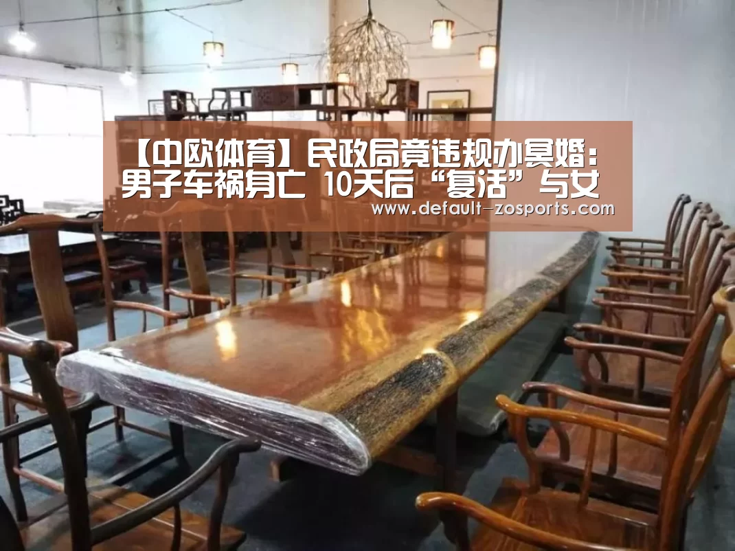 【中欧体育】民政局竟违规办冥婚:男子车祸身亡 10天后“复活”与女友领证(图3) zoty体育