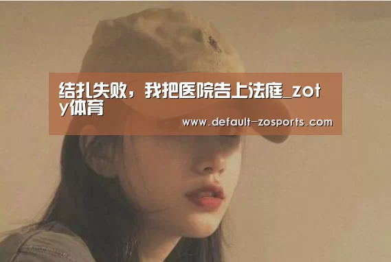 结扎失败,我把医院告上法庭_zoty体育(图1) 中欧体育官网