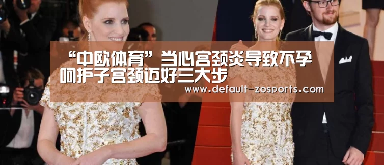 “中欧体育”当心宫颈炎导致不孕 呵护子宫颈迈好三大步(图3) 中欧体育