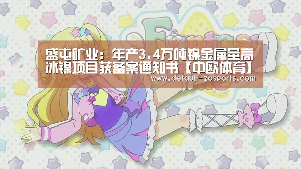 盛屯矿业:年产3.4万吨镍金属量高冰镍项目获备案通知书【中欧体育】(图1) 中欧体育官网