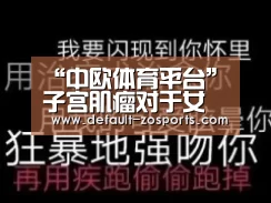 “中欧体育平台”子宫肌瘤对于女性有哪些危害?(图1) 中欧体育平台
